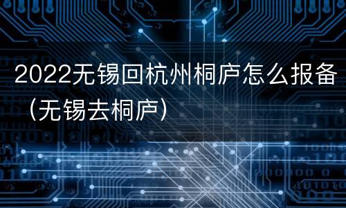 2022无锡回杭州桐庐怎么报备（无锡去桐庐）