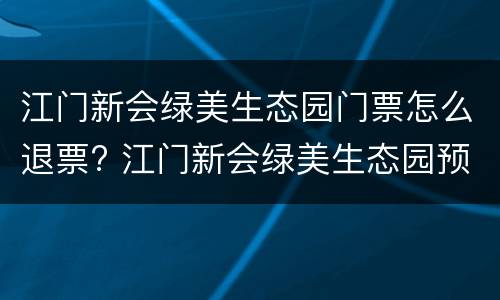 江门新会绿美生态园门票怎么退票? 江门新会绿美生态园预约