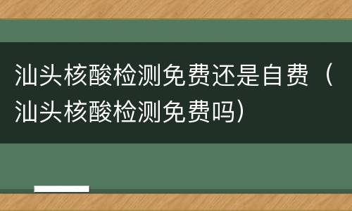 汕头核酸检测免费还是自费（汕头核酸检测免费吗）