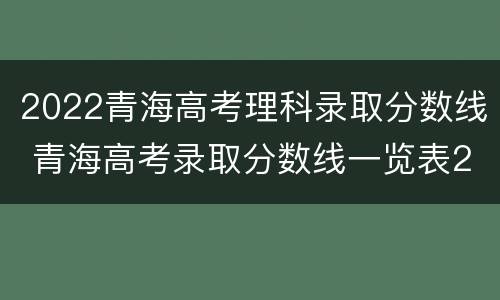 2022青海高考理科录取分数线 青海高考录取分数线一览表2021