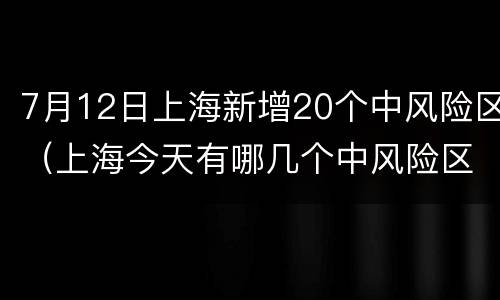 7月12日上海新增20个中风险区（上海今天有哪几个中风险区）