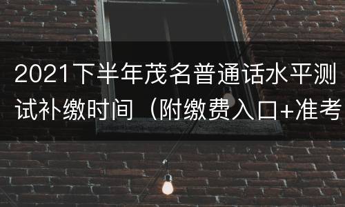 2021下半年茂名普通话水平测试补缴时间（附缴费入口+准考证打印时间）