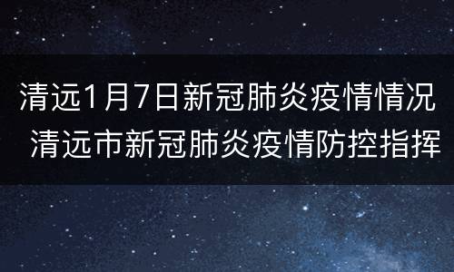 清远1月7日新冠肺炎疫情情况 清远市新冠肺炎疫情防控指挥部办公室