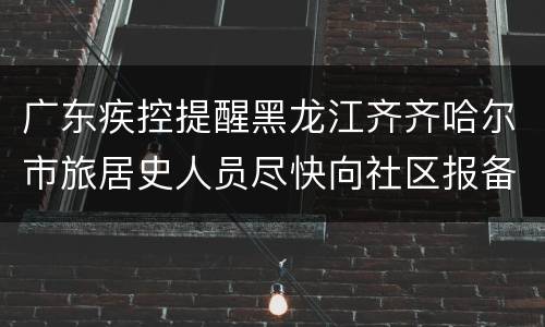 广东疾控提醒黑龙江齐齐哈尔市旅居史人员尽快向社区报备
