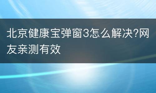 北京健康宝弹窗3怎么解决?网友亲测有效