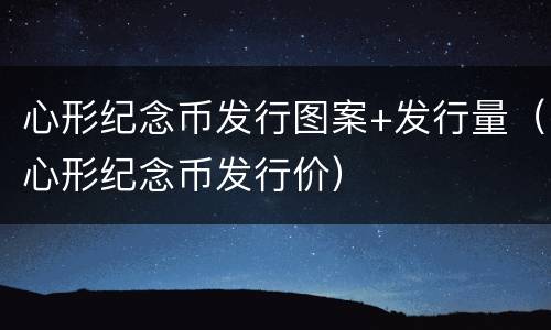 心形纪念币发行图案+发行量（心形纪念币发行价）