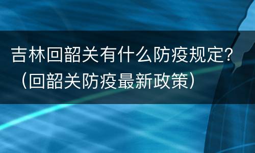 吉林回韶关有什么防疫规定？（回韶关防疫最新政策）