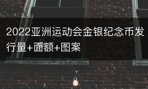 2022亚洲运动会金银纪念币发行量+面额+图案