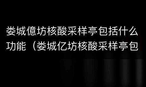 娄城億坊核酸采样亭包括什么功能（娄城亿坊核酸采样亭包括什么功能检测）