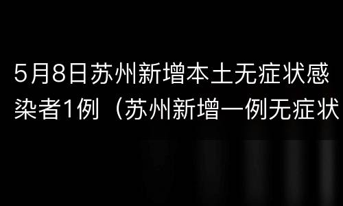5月8日苏州新增本土无症状感染者1例（苏州新增一例无症状感染者）