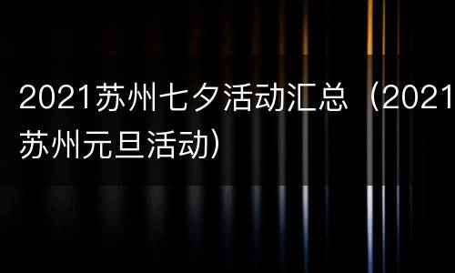 2021苏州七夕活动汇总（2021苏州元旦活动）