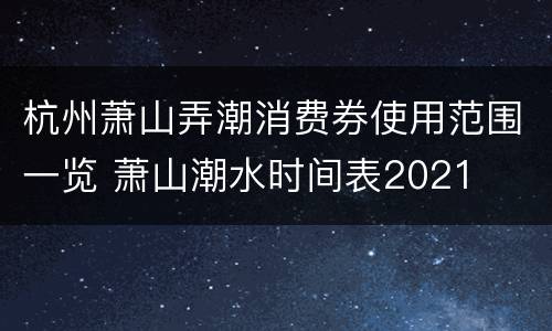 杭州萧山弄潮消费券使用范围一览 萧山潮水时间表2021