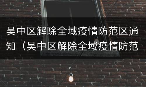 吴中区解除全域疫情防范区通知（吴中区解除全域疫情防范区通知公告）