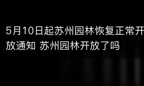 5月10日起苏州园林恢复正常开放通知 苏州园林开放了吗