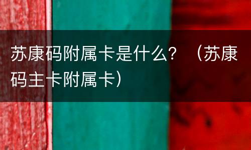 苏康码附属卡是什么？（苏康码主卡附属卡）