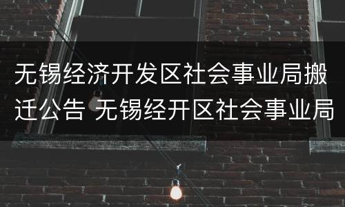 无锡经济开发区社会事业局搬迁公告 无锡经开区社会事业局地址
