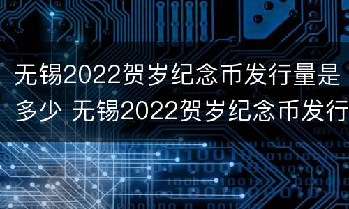 无锡2022贺岁纪念币发行量是多少 无锡2022贺岁纪念币发行量是多少钱