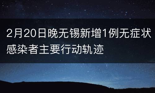 2月20日晚无锡新增1例无症状感染者主要行动轨迹