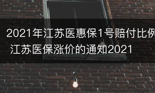 2021年江苏医惠保1号赔付比例 江苏医保涨价的通知2021