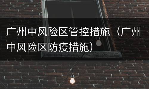 广州中风险区管控措施（广州中风险区防疫措施）