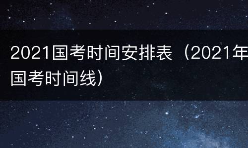 2021国考时间安排表（2021年国考时间线）
