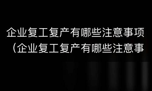 企业复工复产有哪些注意事项（企业复工复产有哪些注意事项和要求）
