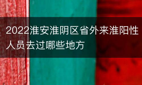 2022淮安淮阴区省外来淮阳性人员去过哪些地方
