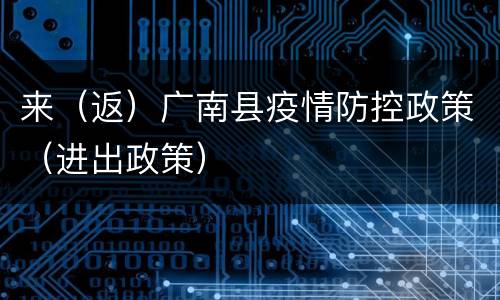 来（返）广南县疫情防控政策（进出政策）