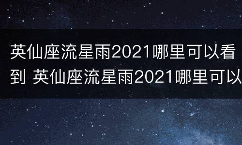 英仙座流星雨2021哪里可以看到 英仙座流星雨2021哪里可以看到南方