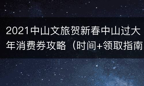 2021中山文旅贺新春中山过大年消费券攻略（时间+领取指南）