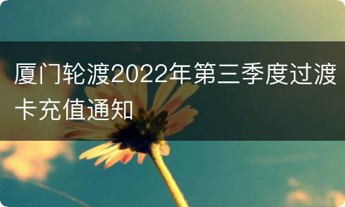 厦门轮渡2022年第三季度过渡卡充值通知