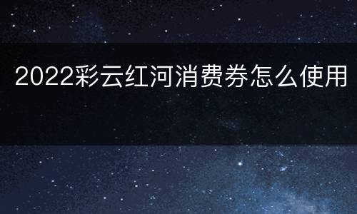 2022彩云红河消费券怎么使用