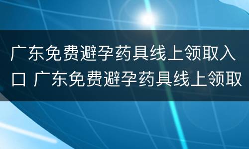 广东免费避孕药具线上领取入口 广东免费避孕药具线上领取入口在哪