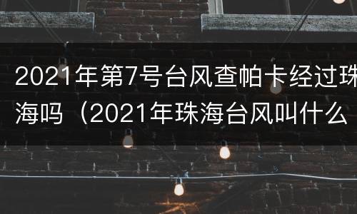 2021年第7号台风查帕卡经过珠海吗（2021年珠海台风叫什么名字）