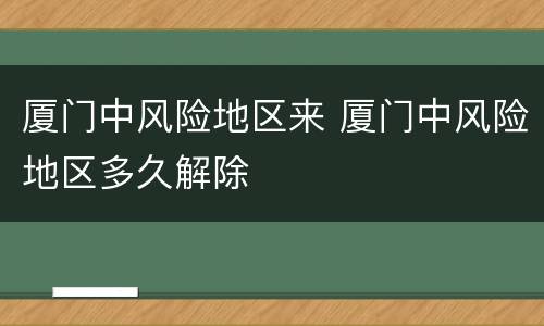 厦门中风险地区来 厦门中风险地区多久解除