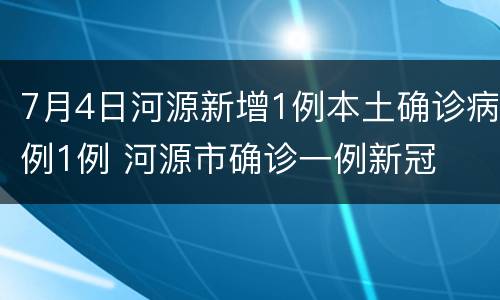 7月4日河源新增1例本土确诊病例1例 河源市确诊一例新冠