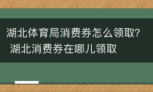 湖北体育局消费券怎么领取？ 湖北消费券在哪儿领取