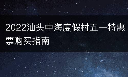 2022汕头中海度假村五一特惠票购买指南
