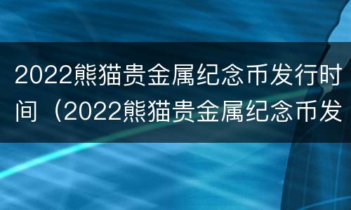 2022熊猫贵金属纪念币发行时间（2022熊猫贵金属纪念币发行时间表）