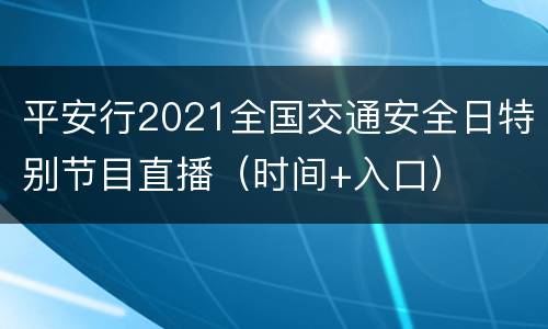 平安行2021全国交通安全日特别节目直播（时间+入口）