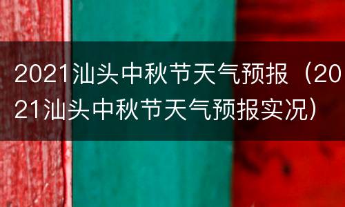 2021汕头中秋节天气预报（2021汕头中秋节天气预报实况）