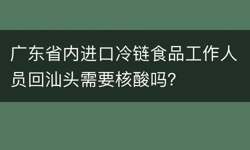 广东省内进口冷链食品工作人员回汕头需要核酸吗？
