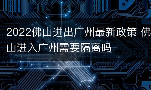 2022佛山进出广州最新政策 佛山进入广州需要隔离吗