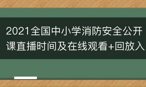 2021全国中小学消防安全公开课直播时间及在线观看+回放入口