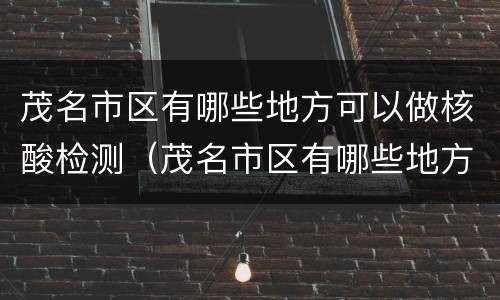茂名市区有哪些地方可以做核酸检测（茂名市区有哪些地方可以做核酸检测的）