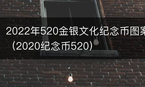 2022年520金银文化纪念币图案（2020纪念币520）