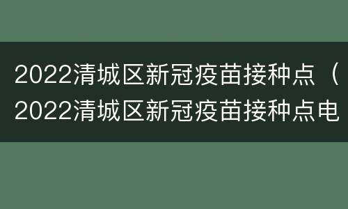 2022清城区新冠疫苗接种点（2022清城区新冠疫苗接种点电话）