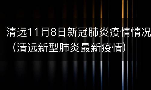 清远11月8日新冠肺炎疫情情况（清远新型肺炎最新疫情）