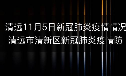 清远11月5日新冠肺炎疫情情况 清远市清新区新冠肺炎疫情防控指挥部办公室