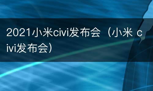 2021小米civi发布会（小米 civi发布会）